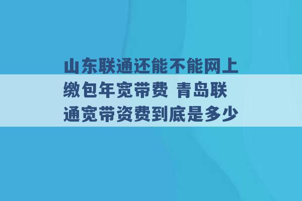 山东联通还能不能网上缴包年宽带费 青岛联通宽带资费到底是多少 -第1张图片-电信联通移动号卡网