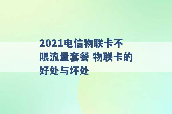 2021电信物联卡不限流量套餐 物联卡的好处与坏处 -第1张图片-电信联通移动号卡网