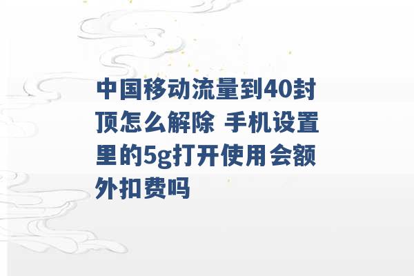 中国移动流量到40封顶怎么解除 手机设置里的5g打开使用会额外扣费吗 -第1张图片-电信联通移动号卡网