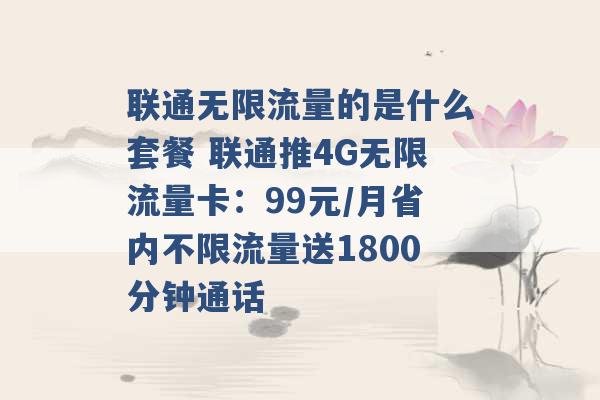 联通无限流量的是什么套餐 联通推4G无限流量卡：99元/月省内不限流量送1800分钟通话 -第1张图片-电信联通移动号卡网