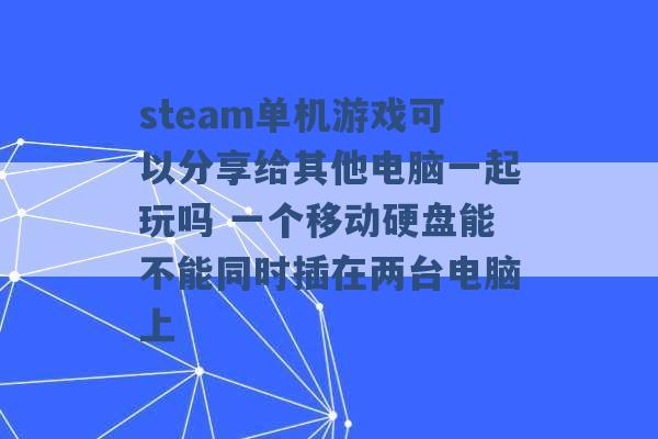 steam单机游戏可以分享给其他电脑一起玩吗 一个移动硬盘能不能同时插在两台电脑上 -第1张图片-电信联通移动号卡网