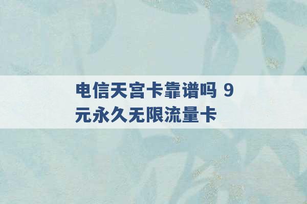 电信天宫卡靠谱吗 9元永久无限流量卡 -第1张图片-电信联通移动号卡网