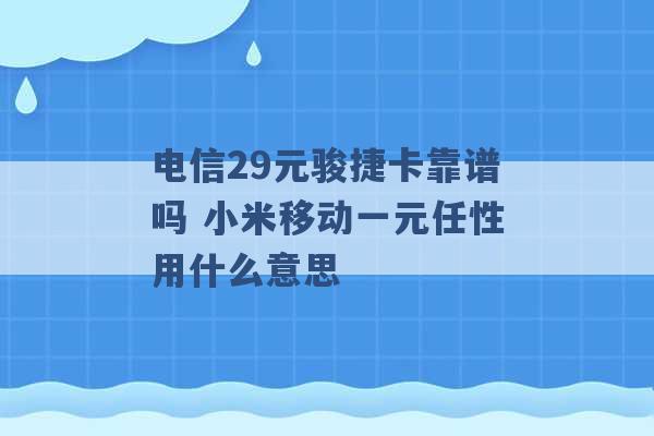 电信29元骏捷卡靠谱吗 小米移动一元任性用什么意思 -第1张图片-电信联通移动号卡网