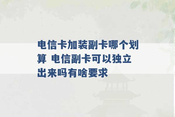 电信卡加装副卡哪个划算 电信副卡可以独立出来吗有啥要求 -第1张图片-电信联通移动号卡网