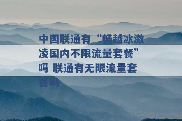 中国联通有“畅越冰激凌国内不限流量套餐”吗 联通有无限流量套餐吗 -第1张图片-电信联通移动号卡网