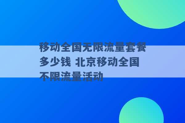 移动全国无限流量套餐多少钱 北京移动全国不限流量活动 -第1张图片-电信联通移动号卡网