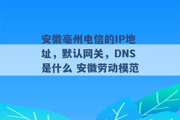 安徽亳州电信的IP地址，默认网关，DNS是什么 安徽劳动模范 -第1张图片-电信联通移动号卡网