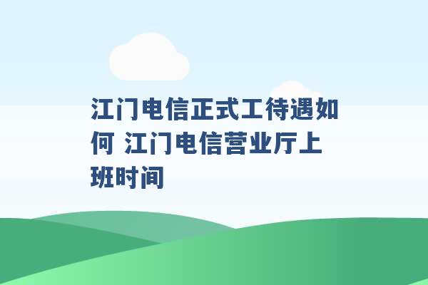 江门电信正式工待遇如何 江门电信营业厅上班时间 -第1张图片-电信联通移动号卡网