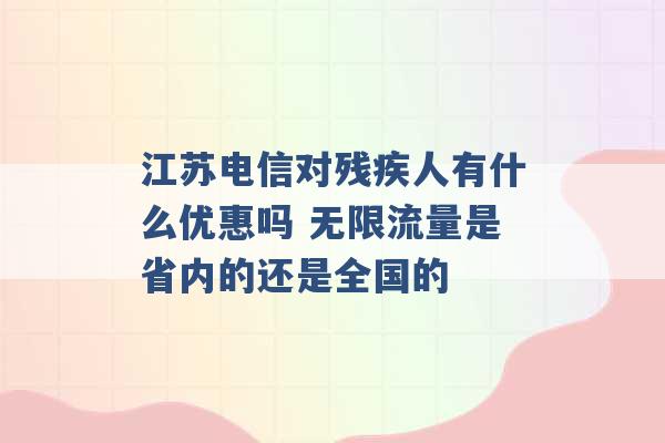 江苏电信对残疾人有什么优惠吗 无限流量是省内的还是全国的 -第1张图片-电信联通移动号卡网