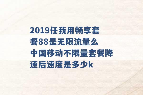 2019任我用畅享套餐88是无限流量么 中国移动不限量套餐降速后速度是多少k -第1张图片-电信联通移动号卡网