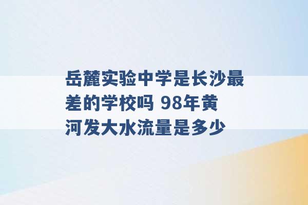 岳麓实验中学是长沙最差的学校吗 98年黄河发大水流量是多少 -第1张图片-电信联通移动号卡网