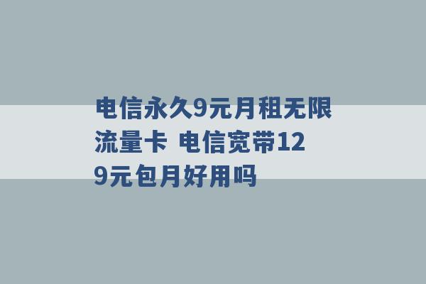 电信永久9元月租无限流量卡 电信宽带129元包月好用吗 -第1张图片-电信联通移动号卡网