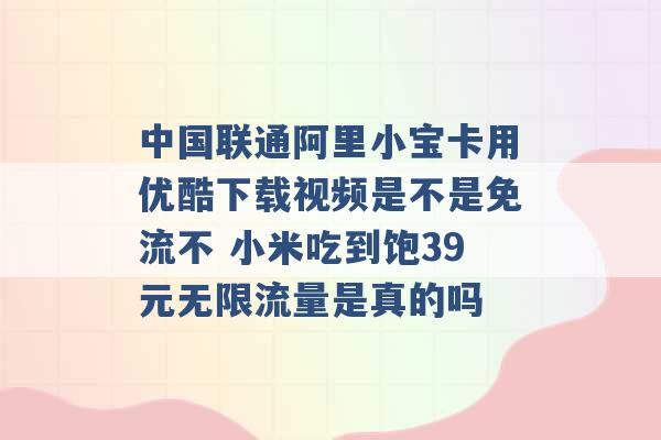 中国联通阿里小宝卡用优酷下载视频是不是免流不 小米吃到饱39元无限流量是真的吗 -第1张图片-电信联通移动号卡网