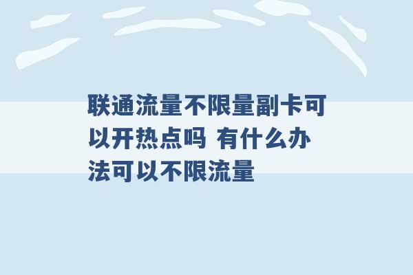 联通流量不限量副卡可以开热点吗 有什么办法可以不限流量 -第1张图片-电信联通移动号卡网