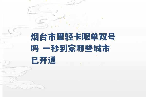 烟台市里轻卡限单双号吗 一秒到家哪些城市已开通 -第1张图片-电信联通移动号卡网