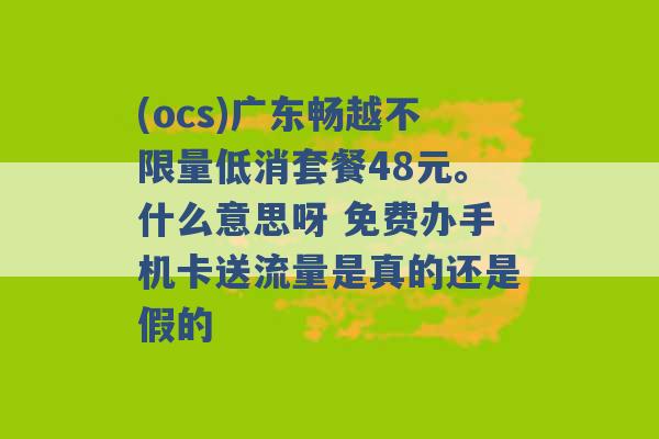 (ocs)广东畅越不限量低消套餐48元。什么意思呀 免费办手机卡送流量是真的还是假的 -第1张图片-电信联通移动号卡网