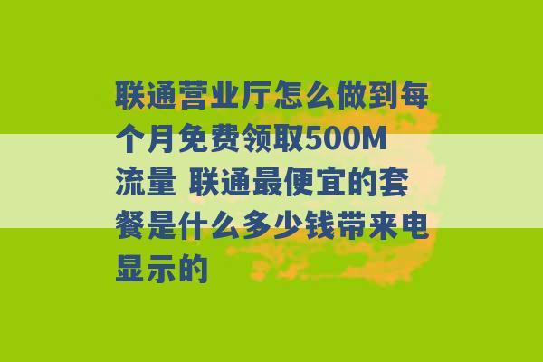 联通营业厅怎么做到每个月免费领取500M流量 联通最便宜的套餐是什么多少钱带来电显示的 -第1张图片-电信联通移动号卡网