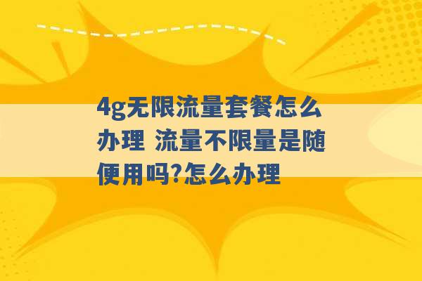 4g无限流量套餐怎么办理 流量不限量是随便用吗?怎么办理 -第1张图片-电信联通移动号卡网