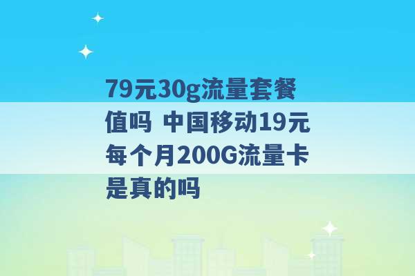 79元30g流量套餐值吗 中国移动19元每个月200G流量卡是真的吗 -第1张图片-电信联通移动号卡网