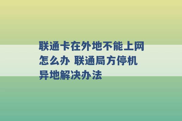 联通卡在外地不能上网怎么办 联通局方停机异地解决办法 -第1张图片-电信联通移动号卡网