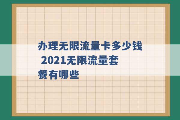 办理无限流量卡多少钱 2021无限流量套餐有哪些 -第1张图片-电信联通移动号卡网