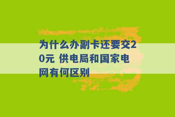 为什么办副卡还要交20元 供电局和国家电网有何区别 -第1张图片-电信联通移动号卡网