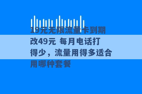 19元无限流量卡到期改49元 每月电话打得少，流量用得多适合用哪种套餐 -第1张图片-电信联通移动号卡网