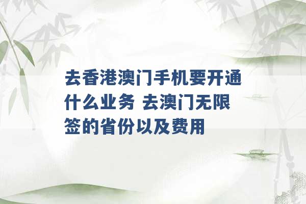 去香港澳门手机要开通什么业务 去澳门无限签的省份以及费用 -第1张图片-电信联通移动号卡网