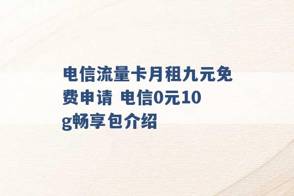 电信流量卡月租九元免费申请 电信0元10g畅享包介绍 -第1张图片-电信联通移动号卡网