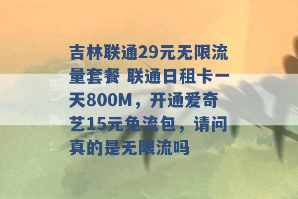 吉林联通29元无限流量套餐 联通日租卡一天800M，开通爱奇艺15元免流包，请问真的是无限流吗 -第1张图片-电信联通移动号卡网