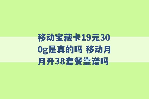 移动宝藏卡19元300g是真的吗 移动月月升38套餐靠谱吗 -第1张图片-电信联通移动号卡网