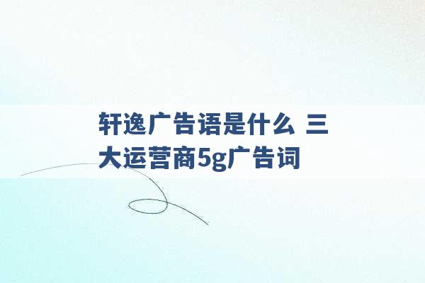 轩逸广告语是什么 三大运营商5g广告词 -第1张图片-电信联通移动号卡网