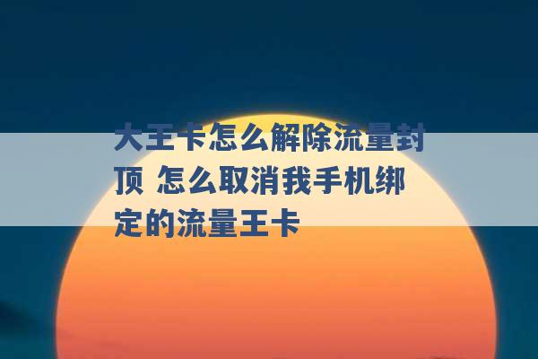 大王卡怎么解除流量封顶 怎么取消我手机绑定的流量王卡 -第1张图片-电信联通移动号卡网