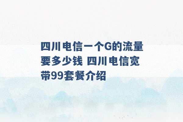 四川电信一个G的流量要多少钱 四川电信宽带99套餐介绍 -第1张图片-电信联通移动号卡网