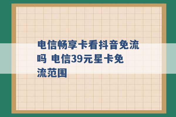 电信畅享卡看抖音免流吗 电信39元星卡免流范围 -第1张图片-电信联通移动号卡网