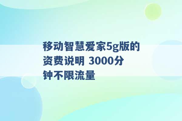 移动智慧爱家5g版的资费说明 3000分钟不限流量 -第1张图片-电信联通移动号卡网