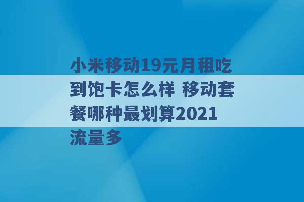 小米移动19元月租吃到饱卡怎么样 移动套餐哪种最划算2021流量多 -第1张图片-电信联通移动号卡网