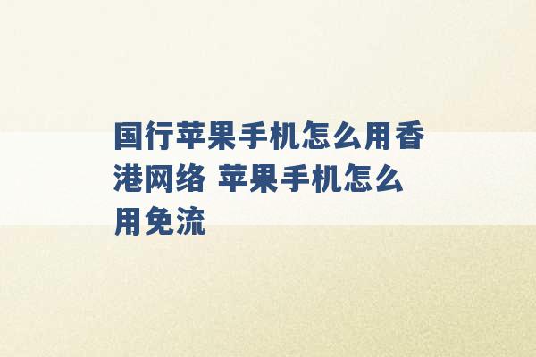 国行苹果手机怎么用香港网络 苹果手机怎么用免流 -第1张图片-电信联通移动号卡网