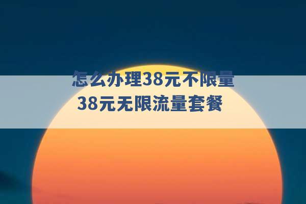 怎么办理38元不限量 38元无限流量套餐 -第1张图片-电信联通移动号卡网