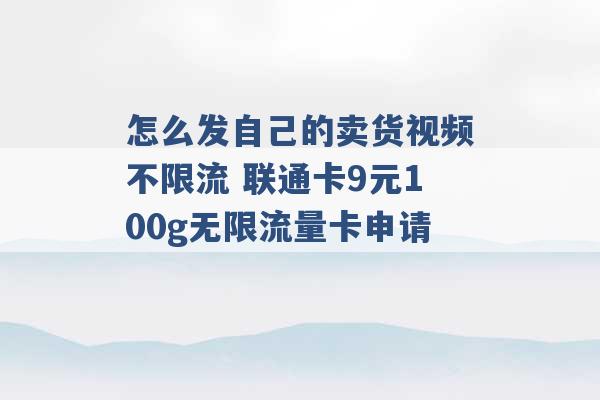 怎么发自己的卖货视频不限流 联通卡9元100g无限流量卡申请 -第1张图片-电信联通移动号卡网