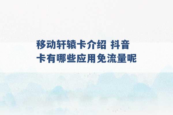 移动轩辕卡介绍 抖音卡有哪些应用免流量呢 -第1张图片-电信联通移动号卡网