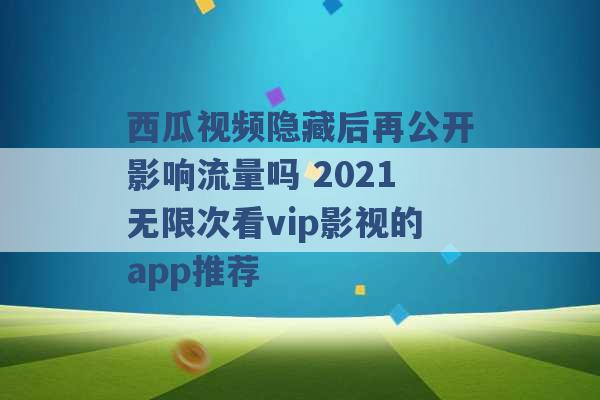 西瓜视频隐藏后再公开影响流量吗 2021无限次看vip影视的app推荐 -第1张图片-电信联通移动号卡网