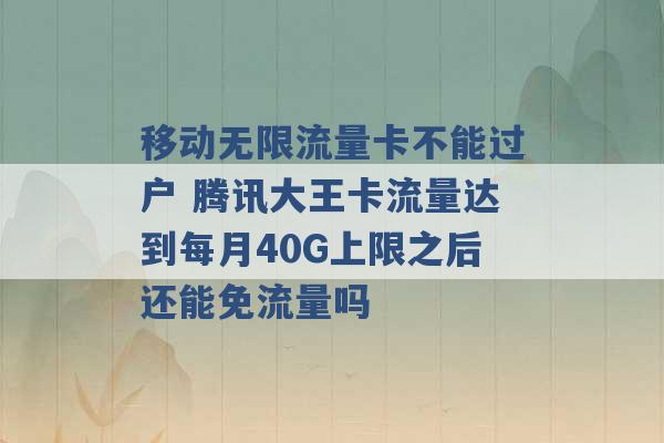 移动无限流量卡不能过户 腾讯大王卡流量达到每月40G上限之后还能免流量吗 -第1张图片-电信联通移动号卡网