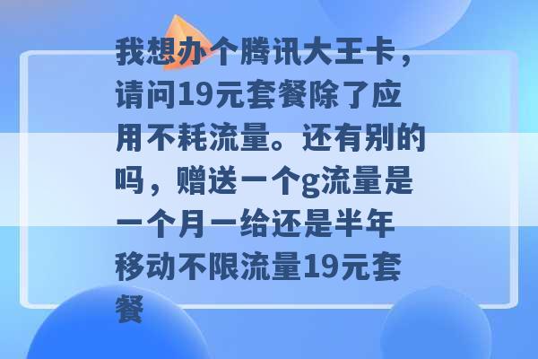 我想办个腾讯大王卡，请问19元套餐除了应用不耗流量。还有别的吗，赠送一个g流量是一个月一给还是半年 移动不限流量19元套餐 -第1张图片-电信联通移动号卡网