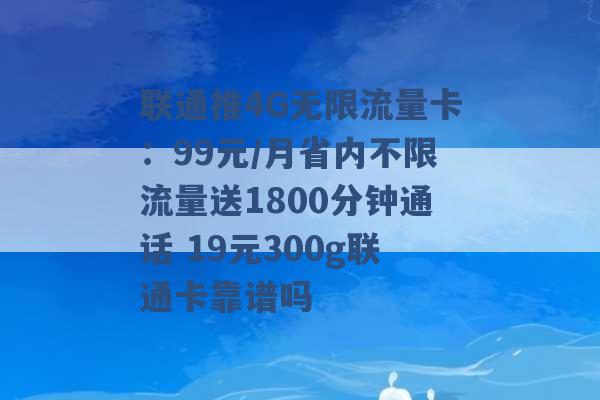 联通推4G无限流量卡：99元/月省内不限流量送1800分钟通话 19元300g联通卡靠谱吗 -第1张图片-电信联通移动号卡网