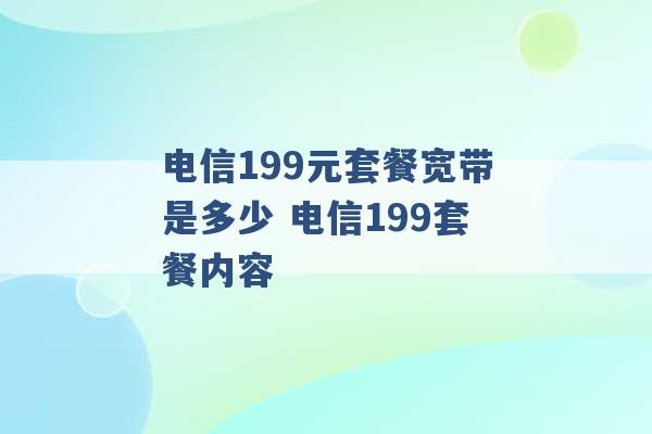 电信199元套餐宽带是多少 电信199套餐内容 -第1张图片-电信联通移动号卡网