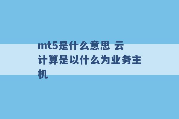 mt5是什么意思 云计算是以什么为业务主机 -第1张图片-电信联通移动号卡网