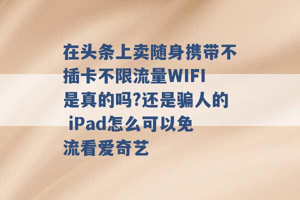 在头条上卖随身携带不插卡不限流量WIFI是真的吗?还是骗人的 iPad怎么可以免流看爱奇艺 -第1张图片-电信联通移动号卡网