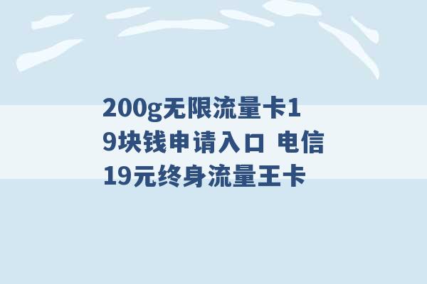 200g无限流量卡19块钱申请入口 电信19元终身流量王卡 -第1张图片-电信联通移动号卡网