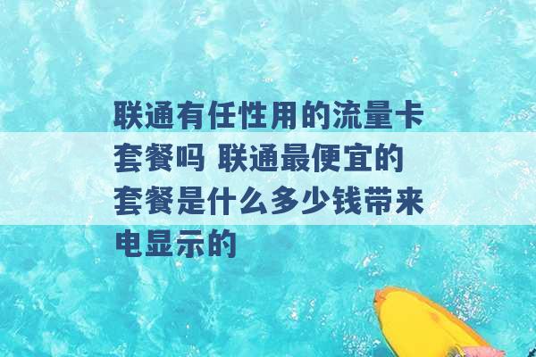 联通有任性用的流量卡套餐吗 联通最便宜的套餐是什么多少钱带来电显示的 -第1张图片-电信联通移动号卡网